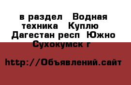  в раздел : Водная техника » Куплю . Дагестан респ.,Южно-Сухокумск г.